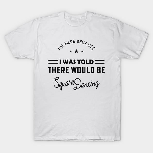 Square Dance - I'm here because I was told there would be square dancing T-Shirt by KC Happy Shop